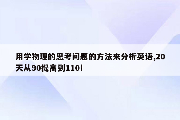 用学物理的思考问题的方法来分析英语,20天从90提高到110!