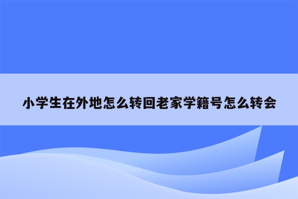 小学生在外地怎么转回老家学籍号怎么转会