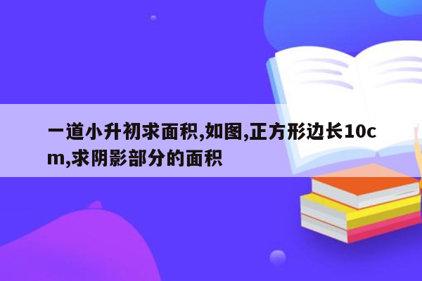 一道小升初求面积,如图,正方形边长10cm,求阴影部分的面积