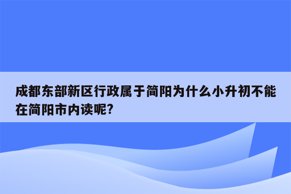 成都东部新区行政属于简阳为什么小升初不能在简阳市内读呢?