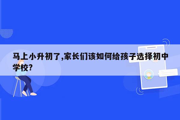 马上小升初了,家长们该如何给孩子选择初中学校?