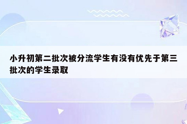 小升初第二批次被分流学生有没有优先于第三批次的学生录取