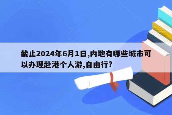 截止2024年6月1日,内地有哪些城市可以办理赴港个人游,自由行?