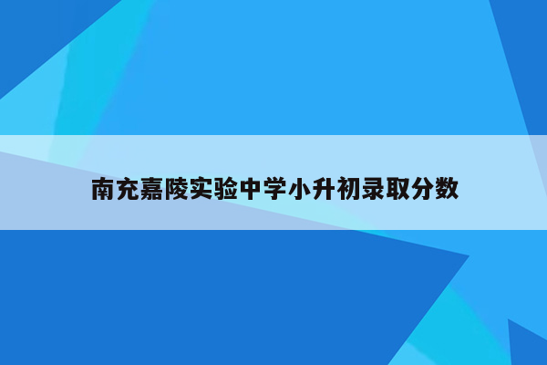 南充嘉陵实验中学小升初录取分数