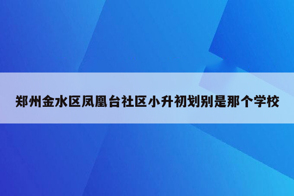 郑州金水区凤凰台社区小升初划别是那个学校