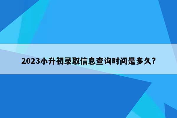 2023小升初录取信息查询时间是多久?