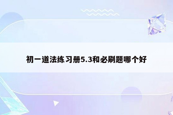 初一道法练习册5.3和必刷题哪个好