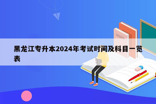 黑龙江专升本2024年考试时间及科目一览表