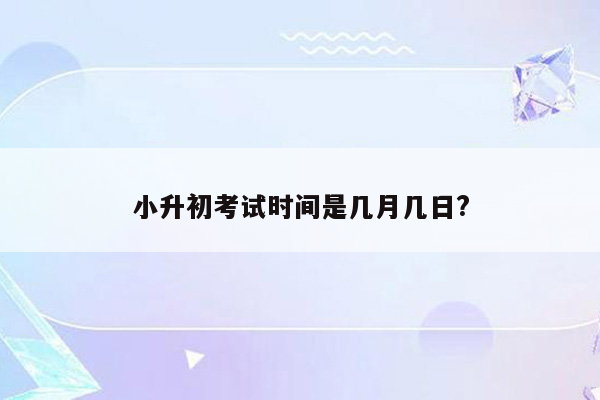 小升初考试时间是几月几日?