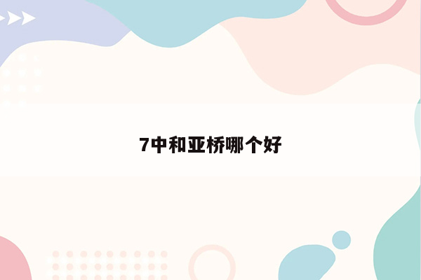 7中和亚桥哪个好