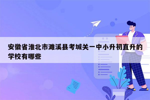 安徽省淮北市濉溪县考城关一中小升初直升的学校有哪些