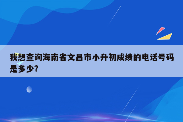 我想查询海南省文昌市小升初成绩的电话号码是多少?