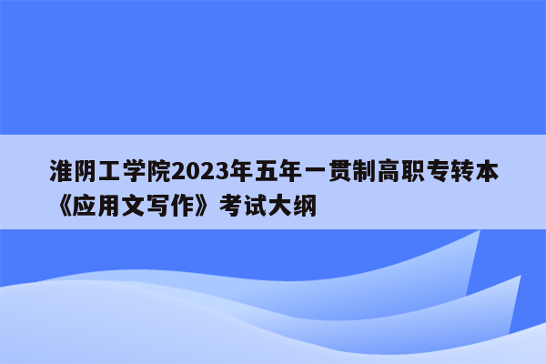 淮阴工学院2023年五年一贯制高职专转本《应用文写作》考试大纲