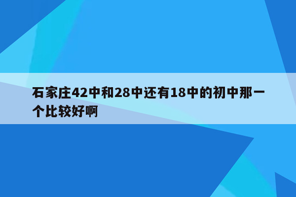 石家庄42中和28中还有18中的初中那一个比较好啊