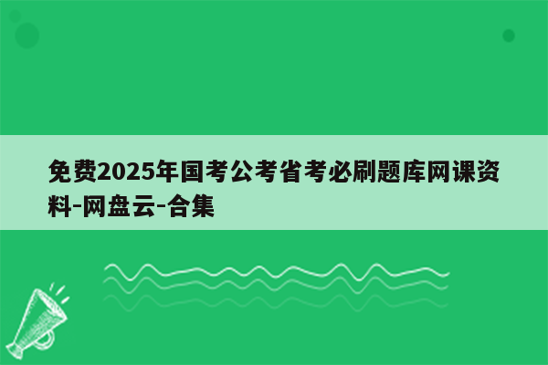 免费2025年国考公考省考必刷题库网课资料-网盘云-合集