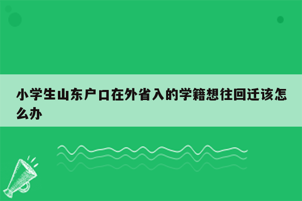 小学生山东户口在外省入的学籍想往回迁该怎么办