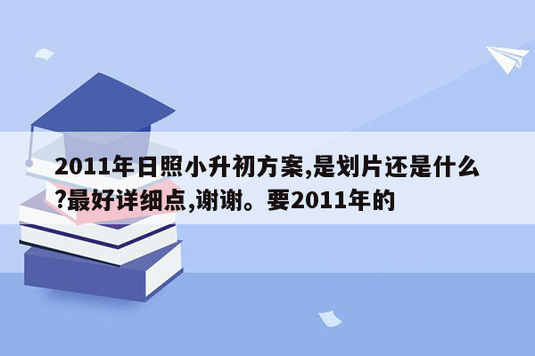 2011年日照小升初方案,是划片还是什么?最好详细点,谢谢。要2011年的