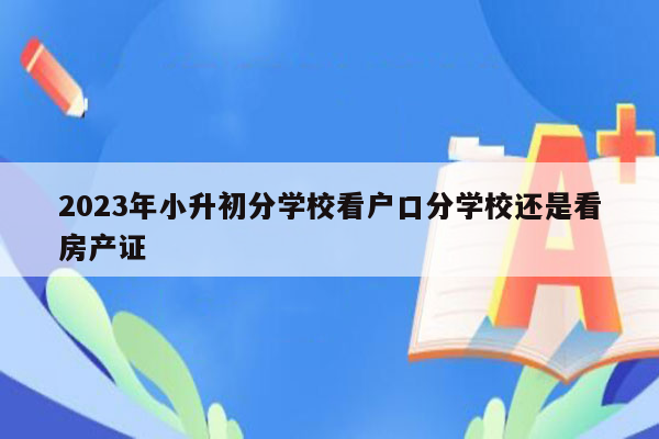 2023年小升初分学校看户口分学校还是看房产证