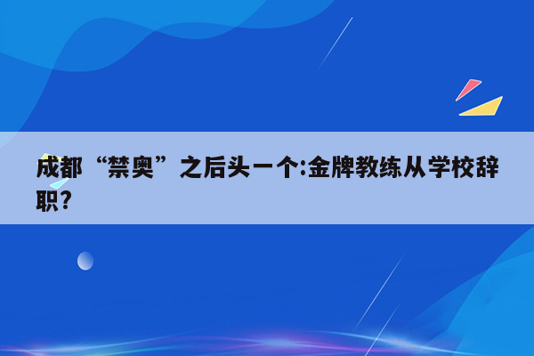 成都“禁奥”之后头一个:金牌教练从学校辞职?