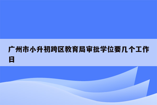 广州市小升初跨区教育局审批学位要几个工作日