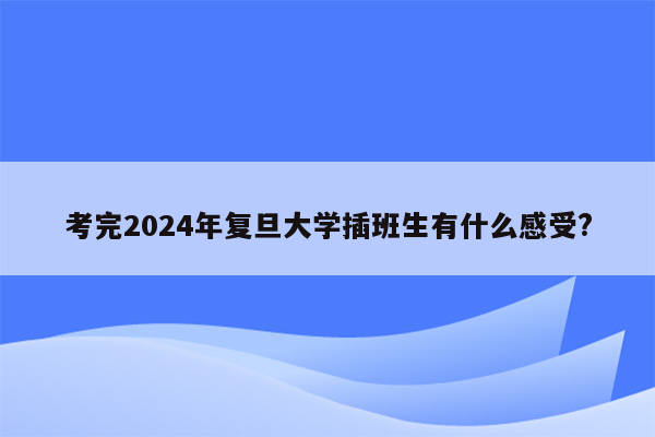 考完2024年复旦大学插班生有什么感受?