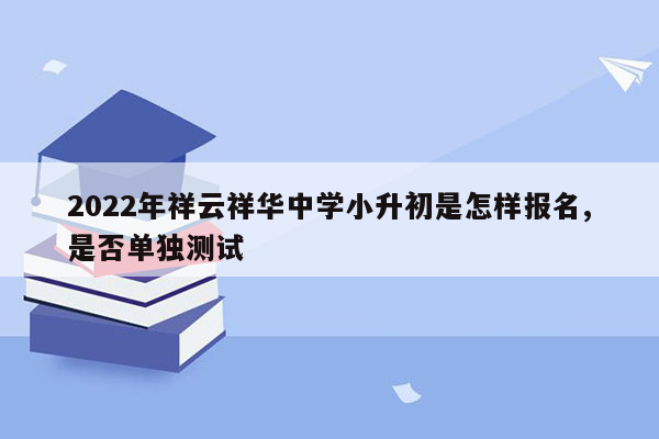 2022年祥云祥华中学小升初是怎样报名,是否单独测试