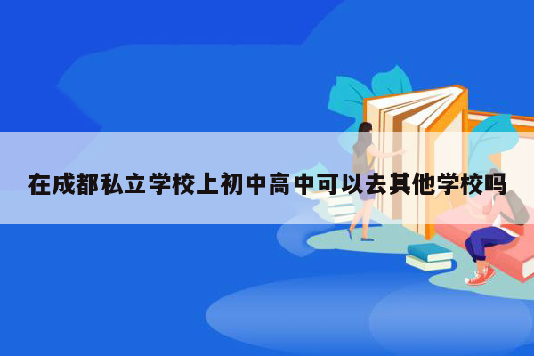 在成都私立学校上初中高中可以去其他学校吗