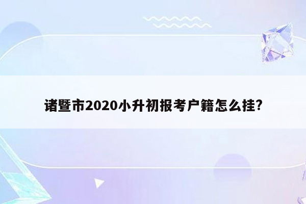 诸暨市2020小升初报考户籍怎么挂?