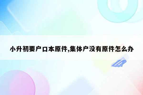 小升初要户口本原件,集体户没有原件怎么办