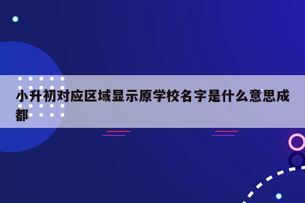 小升初对应区域显示原学校名字是什么意思成都