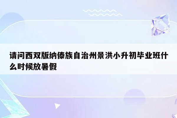 请问西双版纳傣族自治州景洪小升初毕业班什么时候放暑假