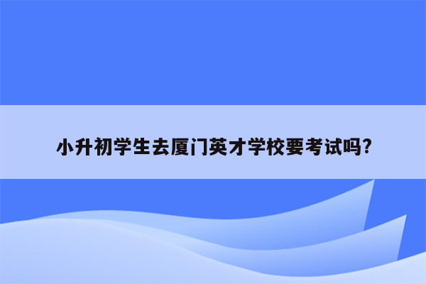 小升初学生去厦门英才学校要考试吗?