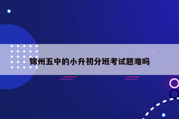 锦州五中的小升初分班考试题难吗