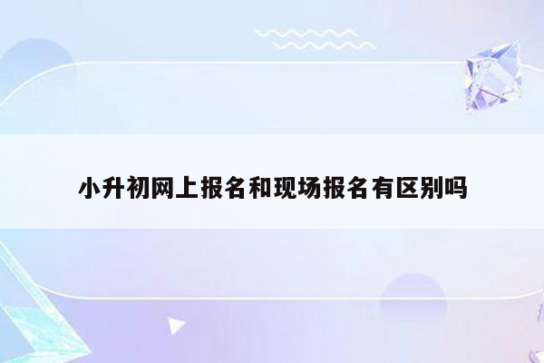 小升初网上报名和现场报名有区别吗