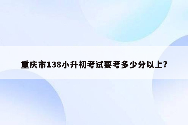 重庆市138小升初考试要考多少分以上?