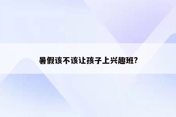 暑假该不该让孩子上兴趣班?