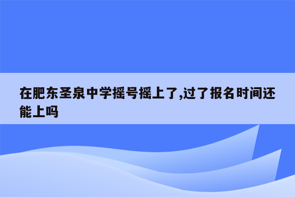 在肥东圣泉中学摇号摇上了,过了报名时间还能上吗