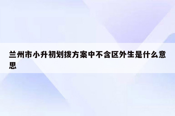 兰州市小升初划拨方案中不含区外生是什么意思