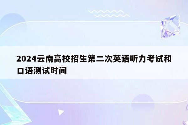 2024云南高校招生第二次英语听力考试和口语测试时间