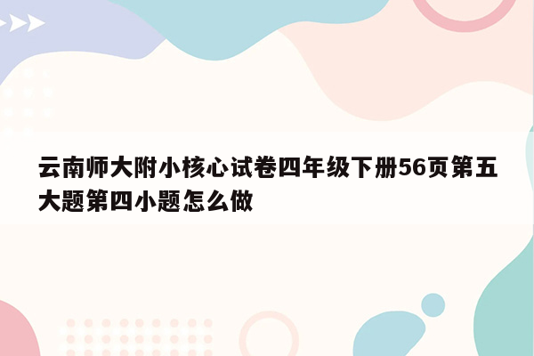 云南师大附小核心试卷四年级下册56页第五大题第四小题怎么做