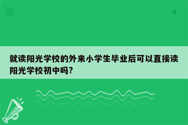 就读阳光学校的外来小学生毕业后可以直接读阳光学校初中吗?