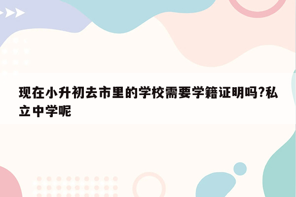 现在小升初去市里的学校需要学籍证明吗?私立中学呢