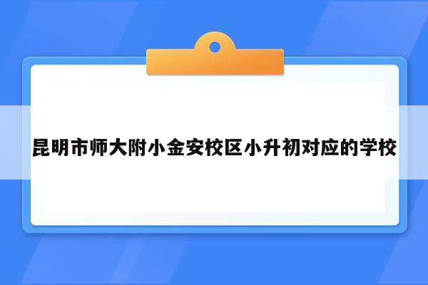 昆明市师大附小金安校区小升初对应的学校