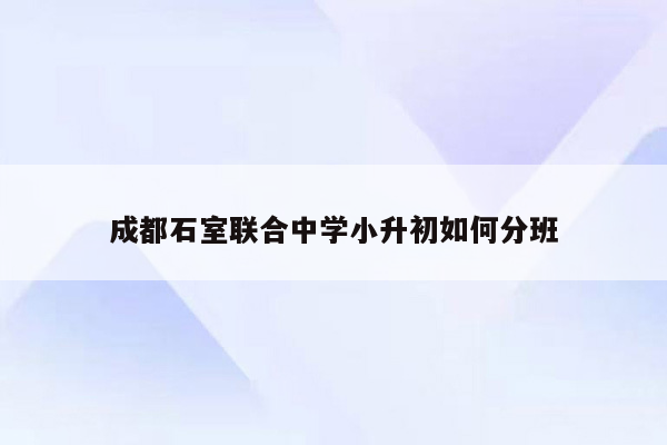 成都石室联合中学小升初如何分班