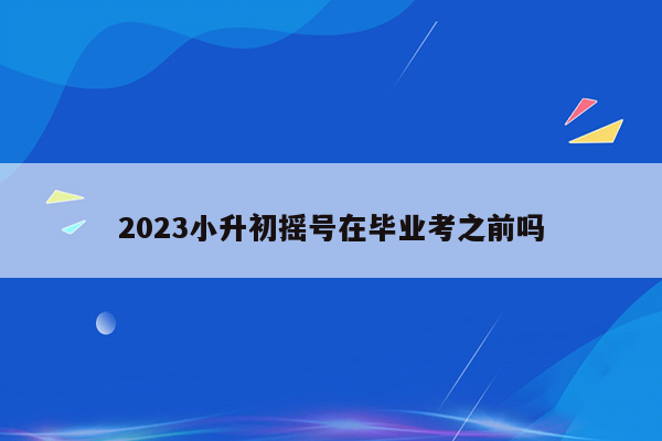 2023小升初摇号在毕业考之前吗