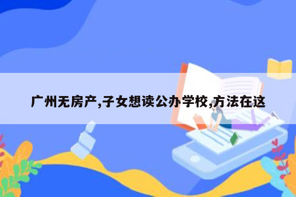 广州无房产,子女想读公办学校,方法在这