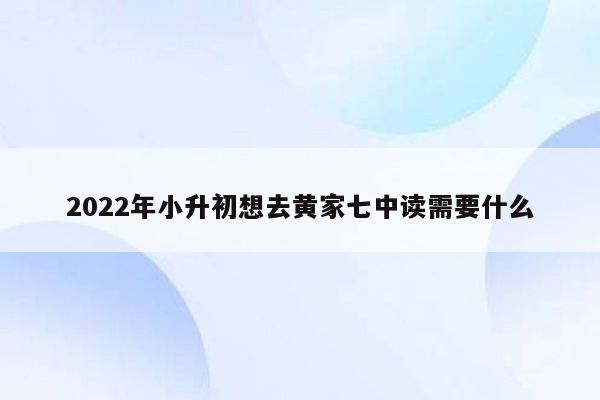 2022年小升初想去黄家七中读需要什么