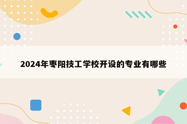 2024年枣阳技工学校开设的专业有哪些