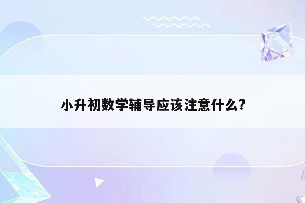 小升初数学辅导应该注意什么?