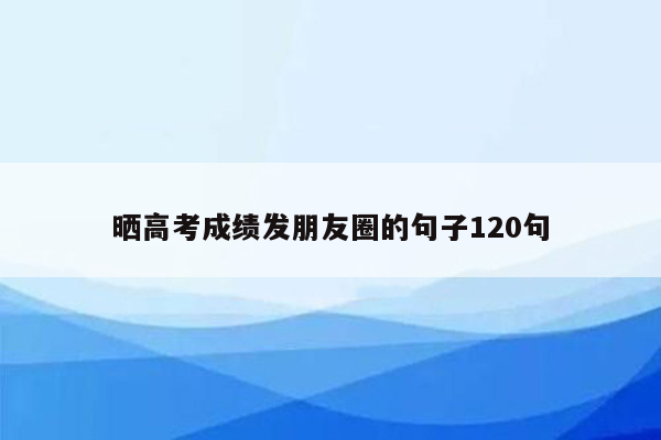 晒高考成绩发朋友圈的句子120句